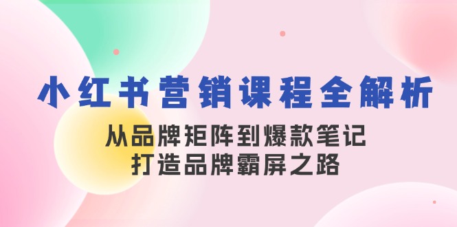 （13017期）小红书营销课程全解析，从品牌矩阵到爆款笔记，打造品牌霸屏之路-咩咩网络