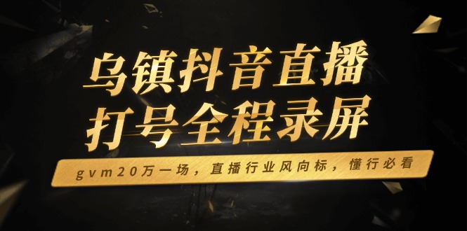 （14014期）乌镇抖音直播打号全程录屏，gvm20万一场，直播行业风向标，懂行必看-咩咩网络
