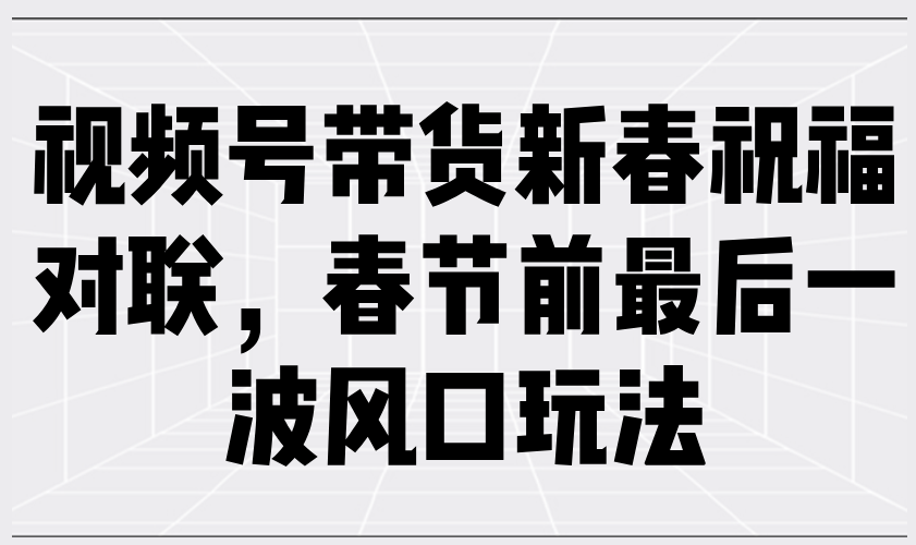 （13991期）视频号带货新春祝福对联，春节前最后一波风口玩法-咩咩网络