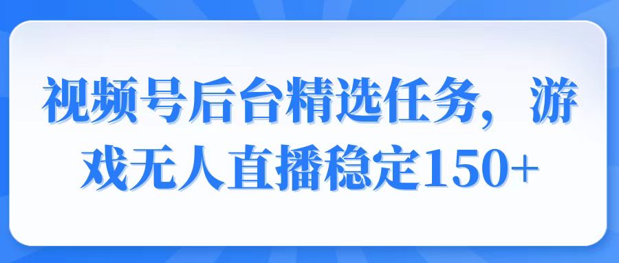 （14004期）视频号精选变现任务，游戏无人直播稳定150+-咩咩网络