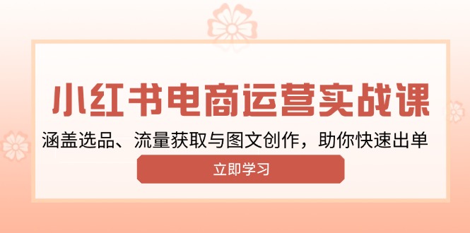 （13962期）小红书变现运营实战课，涵盖选品、流量获取与图文创作，助你快速出单-咩咩网络