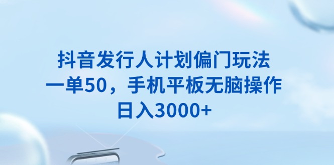 （13967期）抖音发行人计划偏门玩法，一单50，手机平板无脑操作，日入3000+-咩咩网络