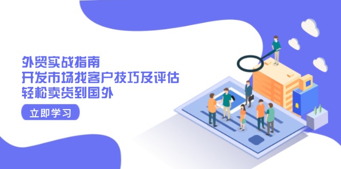（13987期）外贸实战指南：开发市场找客户技巧及评估，轻松卖货到国外-咩咩网络