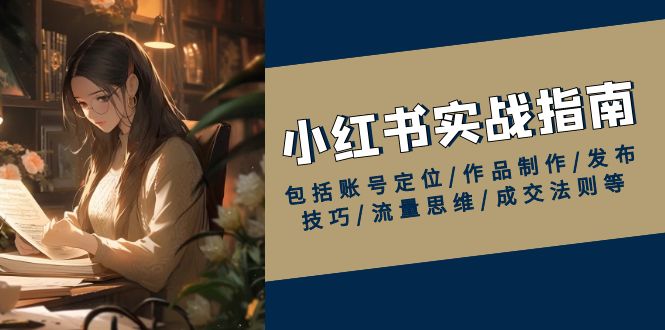 （13974期）小红书实战指南，包括账号定位/作品制作/发布技巧/流量思维/成交法则等-咩咩网络
