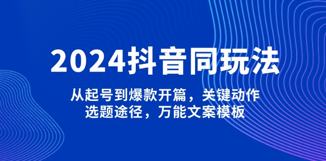 （13982期）2024抖音同玩法，从起号到爆款开篇，关键动作，选题途径，万能文案模板-咩咩网络