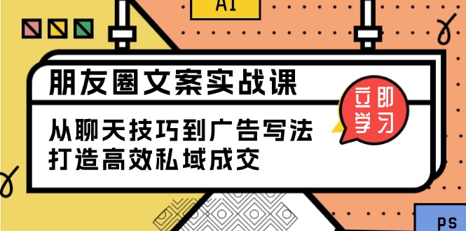 （13989期）朋友圈文案实战课：从聊天技巧到广告写法，打造高效私域成交-咩咩网络