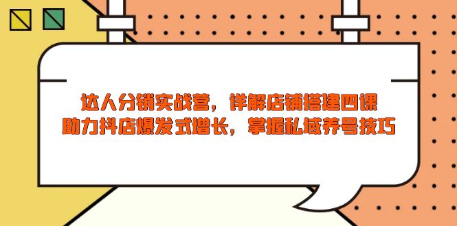 （13969期）达人分销实战营，店铺搭建四课，助力抖店爆发式增长，掌握私域养号技巧-咩咩网络