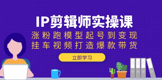 （13980期）IP剪辑师实操课：涨粉跑模型起号到变现，挂车视频打造爆款带货-咩咩网络