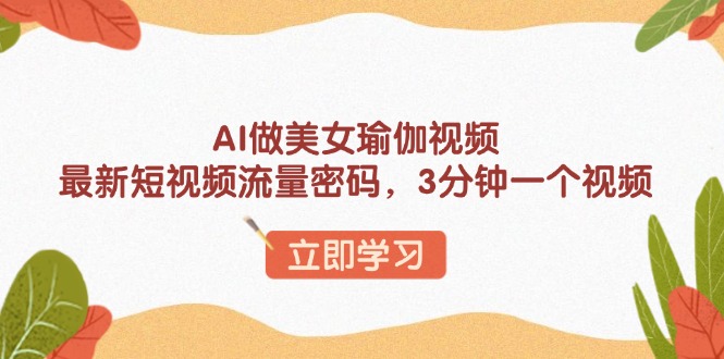 （13992期）AI做美女瑜伽视频，最新短视频流量密码，3分钟一个视频-咩咩网络