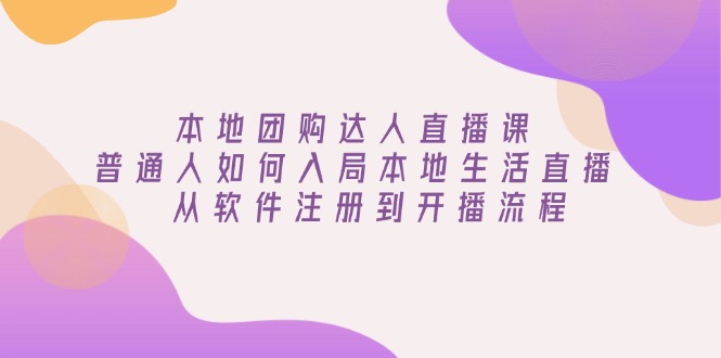 （13981期）本地团购达人直播课：普通人如何入局本地生活直播, 从软件注册到开播流程-咩咩网络