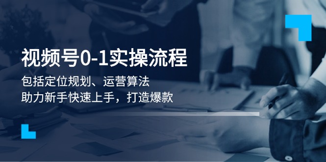 （13984期）视频号0-1实战流程，包括定位规划、运营算法，助力新手快速上手，打造爆款-咩咩网络