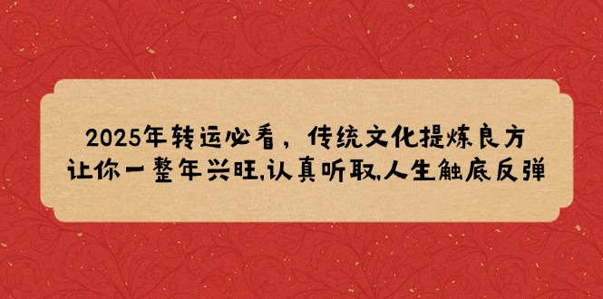 （14013期）2025年转运必看，传统文化提炼良方,让你一整年兴旺,认真听取,人生触底反弹-咩咩网络